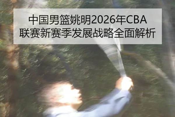 中国男篮姚明2026年CBA联赛新赛季发展战略全面解析