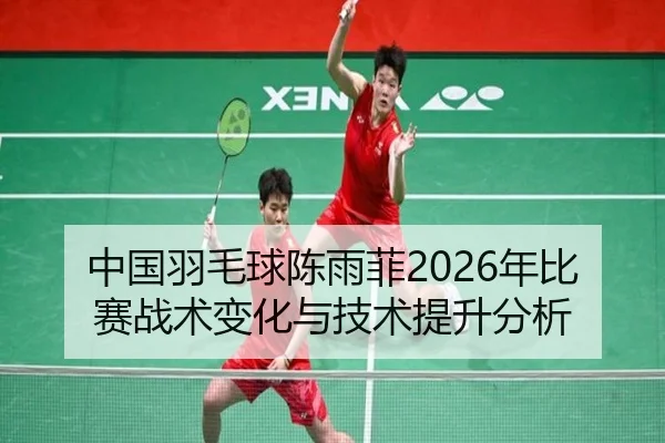 中国羽毛球陈雨菲2026年比赛战术变化与技术提升分析